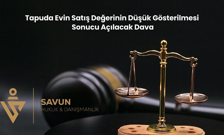 Tapuda Evin Satis Degerinin Dusuk Gosterilmesi Sonucu Acilacak Dava | Savun Hukuk Danışmanlık