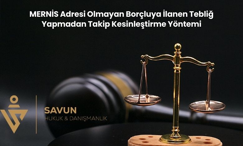 MERNIS Adresi Olmayan Borcluya Ilanen Teblig Yapmadan Takip Kesinlestirme Yontemi | Savun Hukuk Danışmanlık