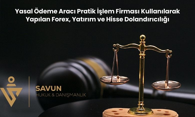 Yasal Odeme Araci Pratik Islem Firmasi Kullanilarak Yapilan Forex Yatirim ve Hisse Dolandiriciligi | Savun Hukuk Danışmanlık