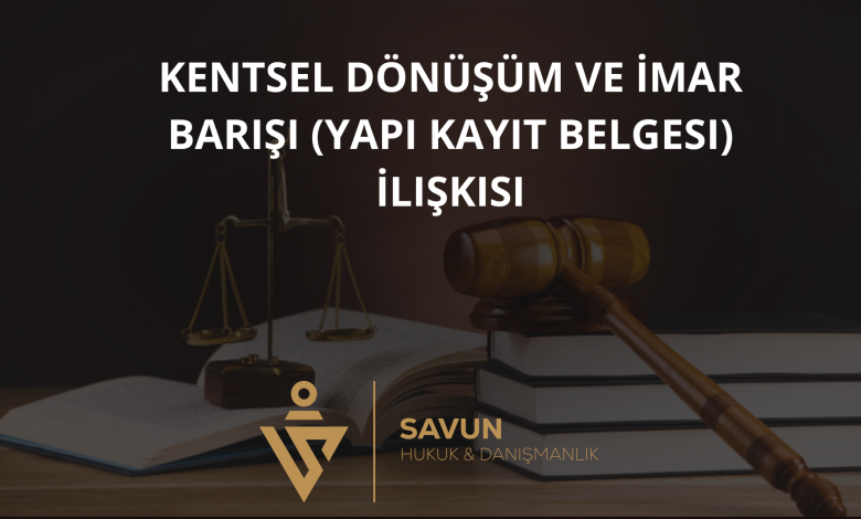 kentsel donusum ve imar barisi yapi kayit belgesi iliskisi | Savun Hukuk Danışmanlık