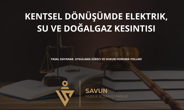 kentsel donusumde elektrik su dogalgaz kesintisi | Savun Hukuk Danışmanlık