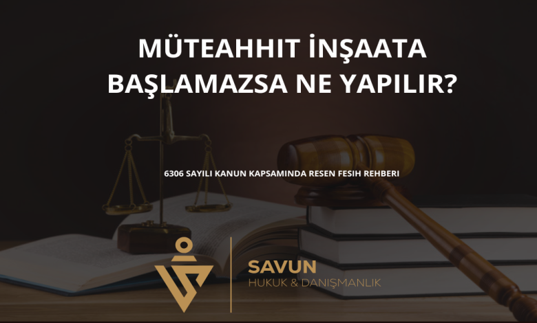 muteahhit insaata baslamazsa ne yapilir | Savun Hukuk Danışmanlık
