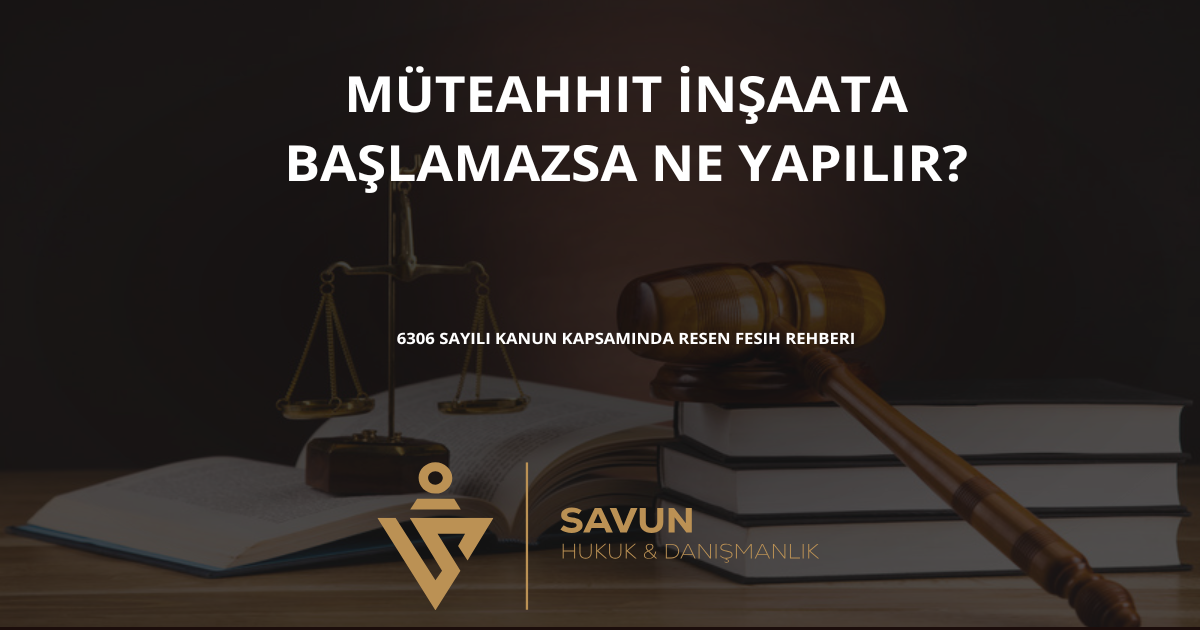 muteahhit insaata baslamazsa ne yapilir | Savun Hukuk Danışmanlık