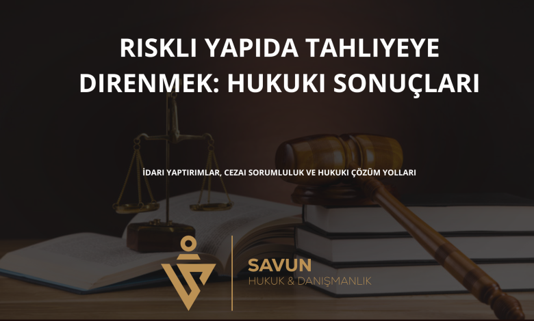 riskli yapida tahliyeye direnmek hukuki sonuclari | Savun Hukuk Danışmanlık