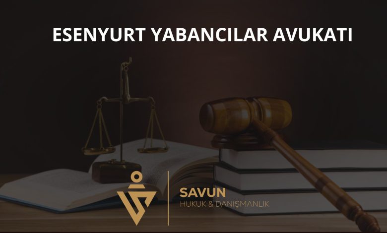Esenyurt yabancılar avukatı