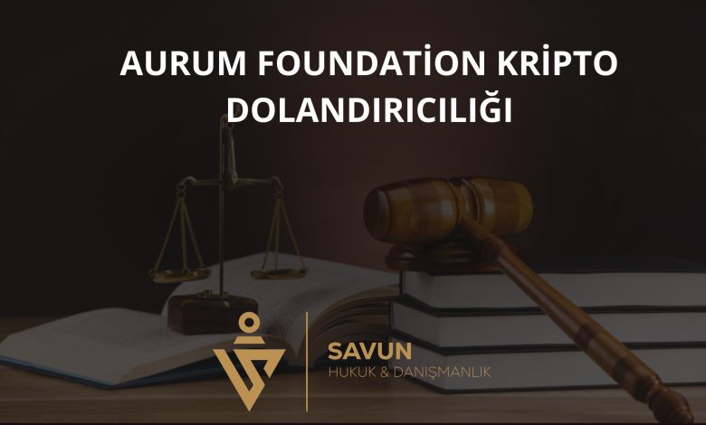 aurum foundation kripto dolandiriciligi | Savun Hukuk Danışmanlık